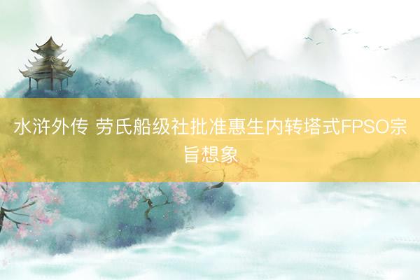 水浒外传 劳氏船级社批准惠生内转塔式FPSO宗旨想象