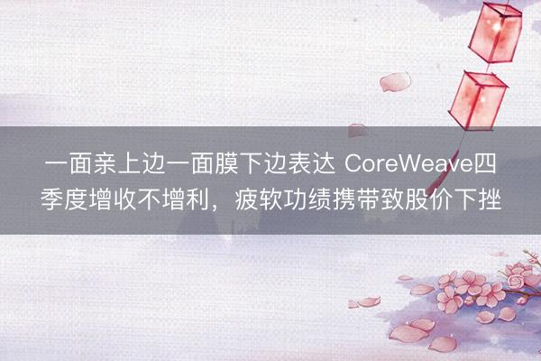 一面亲上边一面膜下边表达 CoreWeave四季度增收不增利,疲软功绩携带致股价下挫
