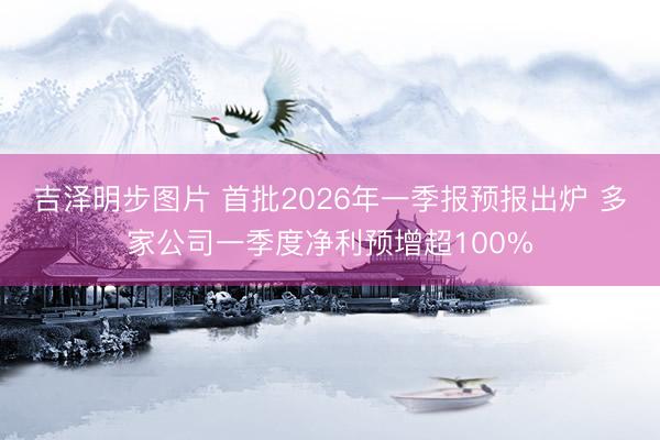 吉泽明步图片 首批2026年一季报预报出炉 多家公司一季度净利预增超100%
