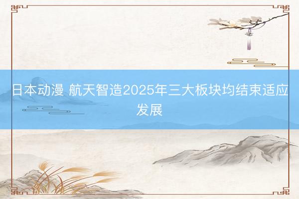 日本动漫 航天智造2025年三大板块均结束适应发展