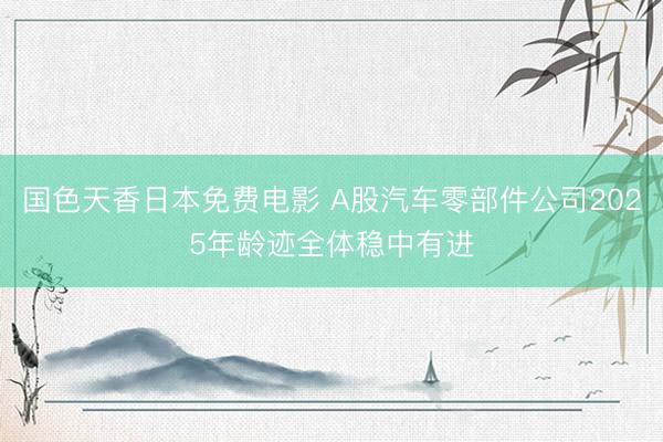 国色天香日本免费电影 A股汽车零部件公司2025年龄迹全体稳中有进