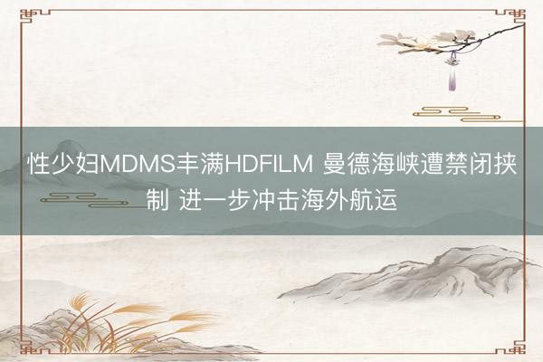 性少妇MDMS丰满HDFILM 曼德海峡遭禁闭挟制 进一步冲击海外航运