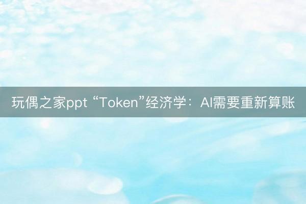 玩偶之家ppt “Token”经济学：AI需要重新算账