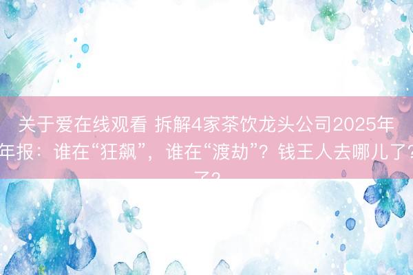 关于爱在线观看 拆解4家茶饮龙头公司2025年年报：谁在“狂飙”，谁在“渡劫”？钱王人去哪儿了？