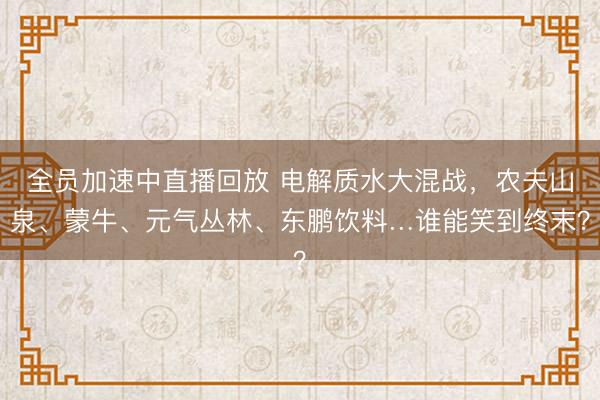 全员加速中直播回放 电解质水大混战，农夫山泉、蒙牛、元气丛林、东鹏饮料…谁能笑到终末？