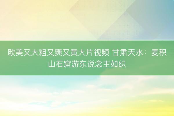欧美又大粗又爽又黄大片视频 甘肃天水:麦积山石窟游东说念主如织