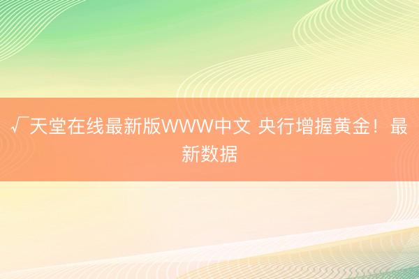 √天堂在线最新版WWW中文 央行增握黄金!最新数据
