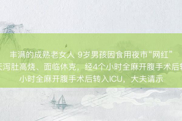 丰满的成熟老女人 9岁男孩因食用夜市“网红”好意思食,判辨3天泻肚高烧、面临休克,经4个小时全麻开腹手术后转入ICU,大夫请示