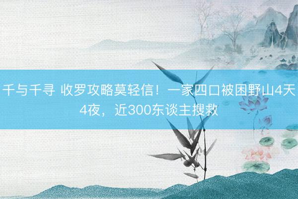 千与千寻 收罗攻略莫轻信!一家四口被困野山4天4夜,近300东谈主搜救