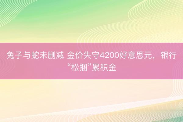 兔子与蛇未删减 金价失守4200好意思元，银行“松捆”累积金