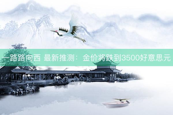 一路路向西 最新推测：金价将跌到3500好意思元