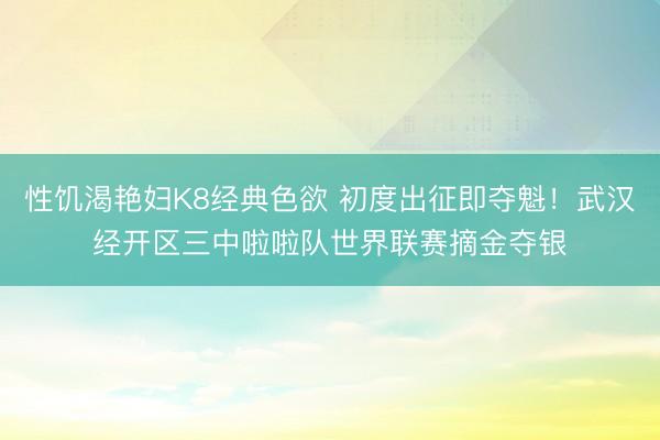 性饥渴艳妇K8经典色欲 初度出征即夺魁！武汉经开区三中啦啦队世界联赛摘金夺银
