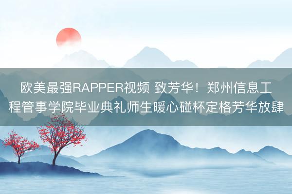 欧美最强RAPPER视频 致芳华！郑州信息工程管事学院毕业典礼师生暖心碰杯定格芳华放肆