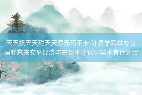 天天摸天天碰天天添无码不卡 许昌学院举办首届胖东来交易经济与东谈主才诱导学术有计划会