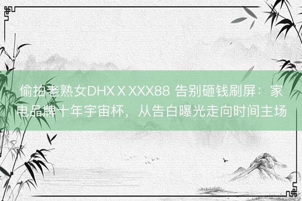 偷拍老熟女DHXⅩXXX88 告别砸钱刷屏：家电品牌十年宇宙杯，从告白曝光走向时间主场