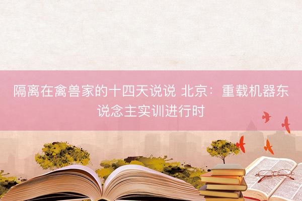隔离在禽兽家的十四天说说 北京：重载机器东说念主实训进行时