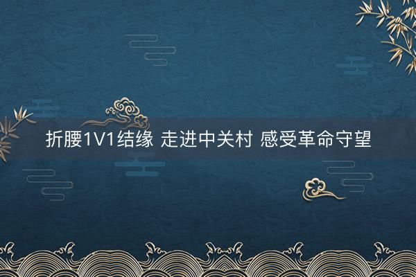 折腰1V1结缘 走进中关村 感受革命守望