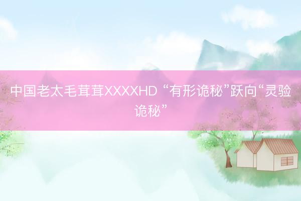 中国老太毛茸茸XXXXHD “有形诡秘”跃向“灵验诡秘”
