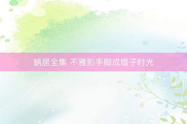 蜗居全集 不雅影手脚成婚子时光