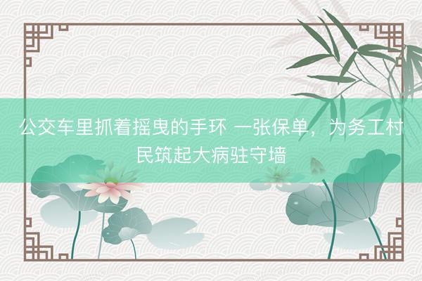 公交车里抓着摇曳的手环 一张保单，为务工村民筑起大病驻守墙