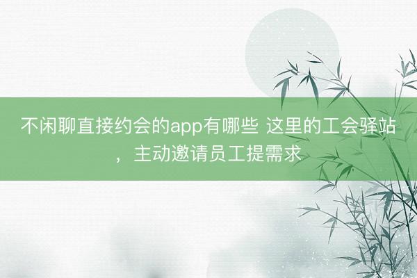 不闲聊直接约会的app有哪些 这里的工会驿站，主动邀请员工提需求