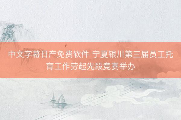 中文字幕日产免费软件 宁夏银川第三届员工托育工作劳起先段竞赛举办