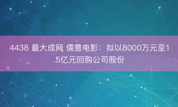 4438 最大成网 儒意电影：拟以8000万元至1.5亿元回购公司股份