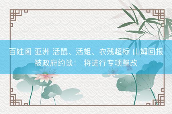 百姓阁 亚洲 活鼠、活蛆、农残超标 山姆回报被政府约谈： 将进行专项整改