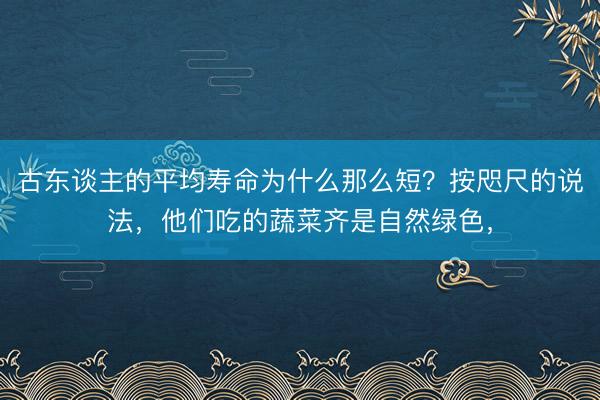 古东谈主的平均寿命为什么那么短？按咫尺的说法，他们吃的蔬菜齐是自然绿色，