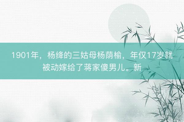 1901年，杨绛的三姑母杨荫榆，年仅17岁就被动嫁给了蒋家傻男儿。新