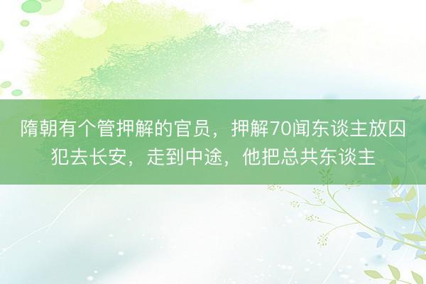 隋朝有个管押解的官员，押解70闻东谈主放囚犯去长安，走到中途，他把总共东谈主