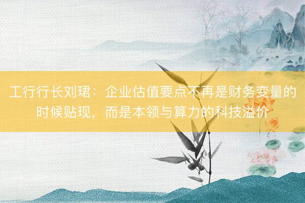 工行行长刘珺:企业估值要点不再是财务变量的时候贴现,而是本领与算力的科技溢价