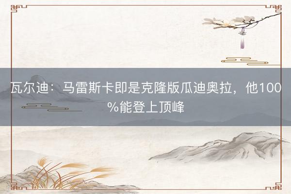 瓦尔迪：马雷斯卡即是克隆版瓜迪奥拉，他100%能登上顶峰