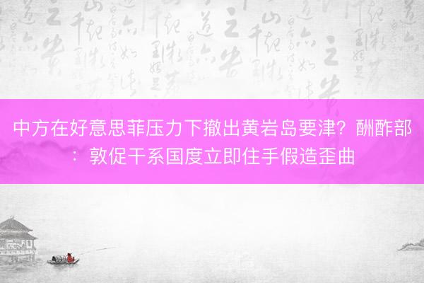 中方在好意思菲压力下撤出黄岩岛要津？酬酢部：敦促干系国度立即住手假造歪曲