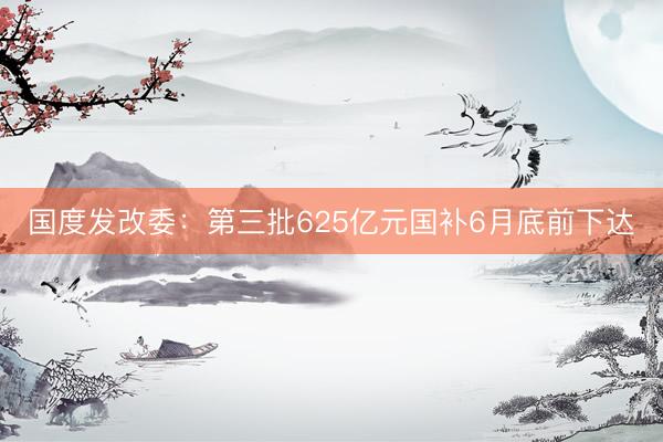 国度发改委：第三批625亿元国补6月底前下达