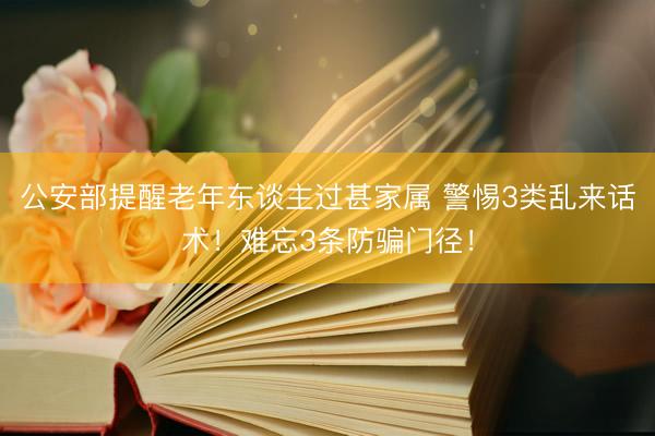 公安部提醒老年东谈主过甚家属 警惕3类乱来话术！难忘3条防骗门径！