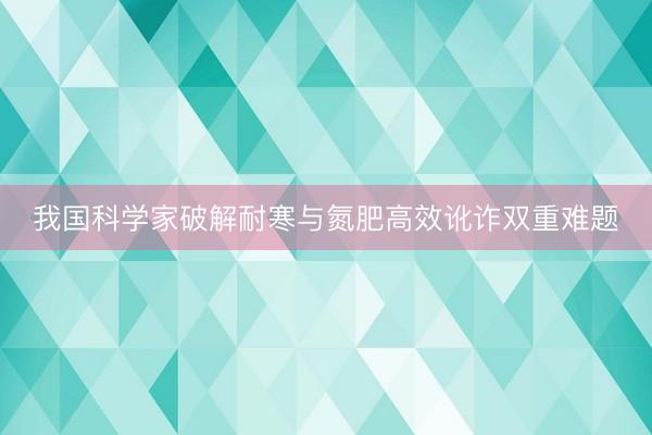 我国科学家破解耐寒与氮肥高效讹诈双重难题