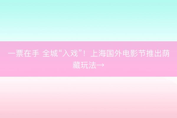 一票在手 全城“入戏”！上海国外电影节推出荫藏玩法→