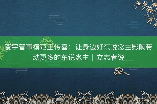 寰宇管事模范王传喜：让身边好东说念主影响带动更多的东说念主｜立志者说