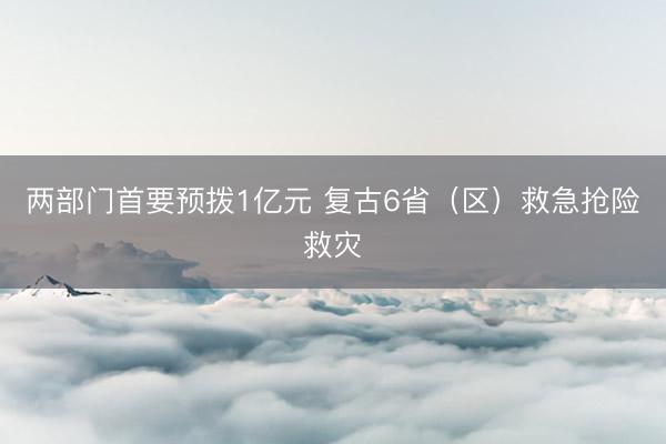 两部门首要预拨1亿元 复古6省（区）救急抢险救灾