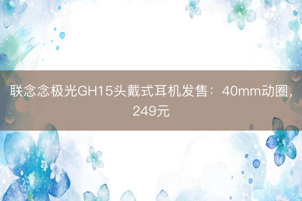 联念念极光GH15头戴式耳机发售:40mm动圈,249元