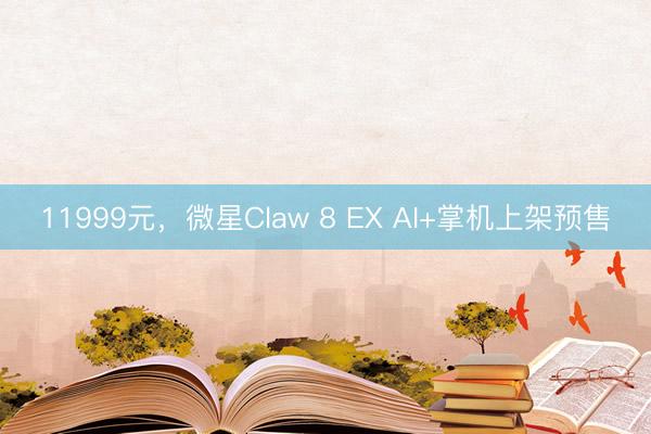 11999元，微星Claw 8 EX AI+掌机上架预售