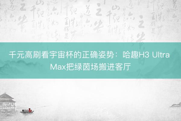 千元高刷看宇宙杯的正确姿势：哈趣H3 Ultra Max把绿茵场搬进客厅