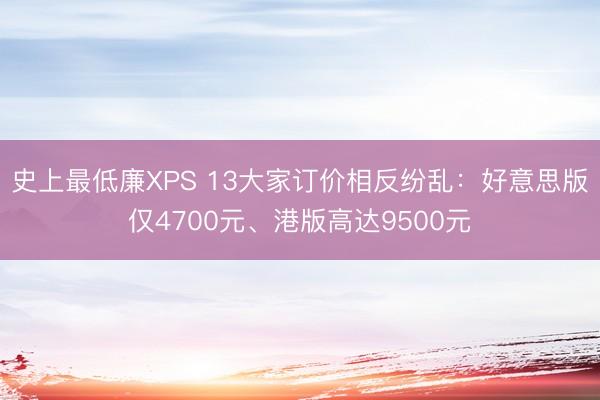 史上最低廉XPS 13大家订价相反纷乱：好意思版仅4700元、港版高达9500元