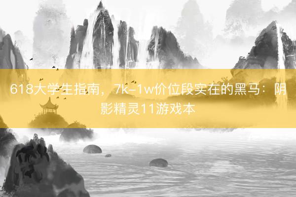 618大学生指南，7k-1w价位段实在的黑马：阴影精灵11游戏本