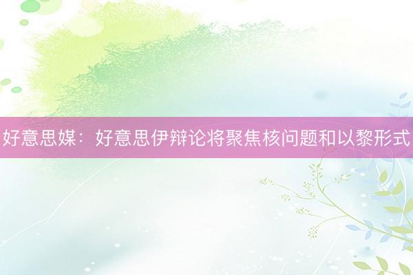 好意思媒：好意思伊辩论将聚焦核问题和以黎形式