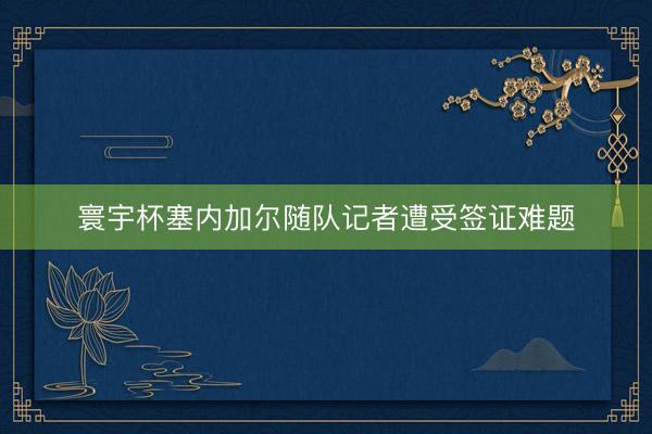 寰宇杯塞内加尔随队记者遭受签证难题