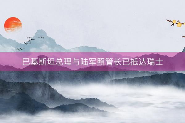 巴基斯坦总理与陆军照管长已抵达瑞士