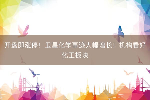 开盘即涨停！卫星化学事迹大幅增长！机构看好化工板块
