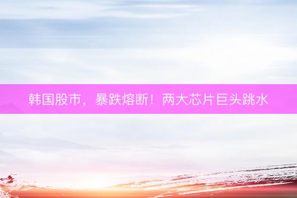 韩国股市，暴跌熔断！两大芯片巨头跳水